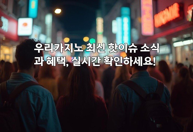 우리카지노 최신 핫이슈 소식과 혜택, 실시간 확인하세요!